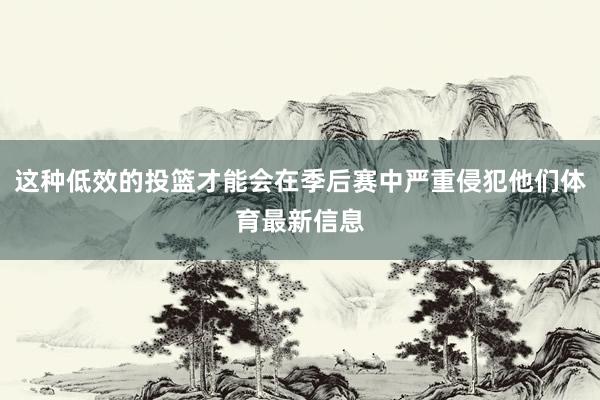 这种低效的投篮才能会在季后赛中严重侵犯他们体育最新信息