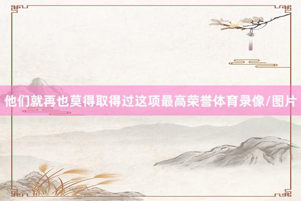 他们就再也莫得取得过这项最高荣誉体育录像/图片