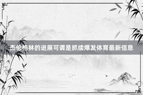 杰伦格林的进展可谓是抓续爆发体育最新信息