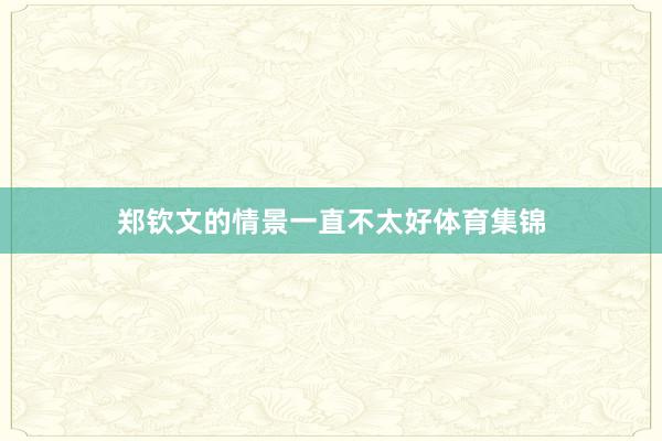郑钦文的情景一直不太好体育集锦