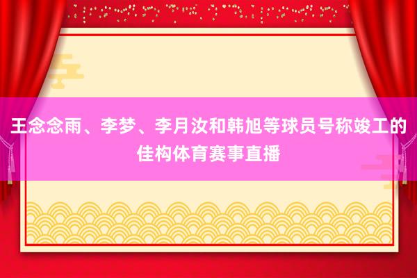 王念念雨、李梦、李月汝和韩旭等球员号称竣工的佳构体育赛事直播