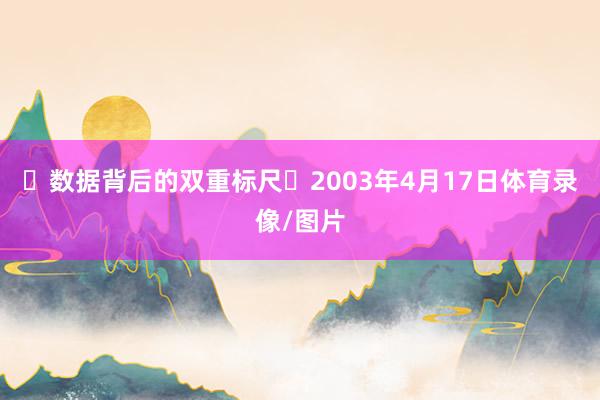 ‌数据背后的双重标尺‌2003年4月17日体育录像/图片
