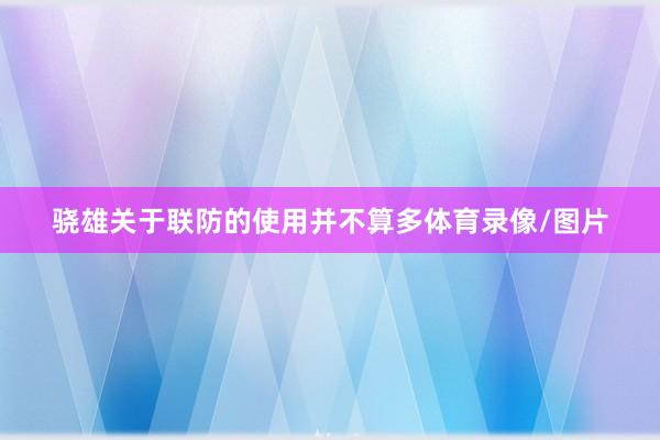 骁雄关于联防的使用并不算多体育录像/图片