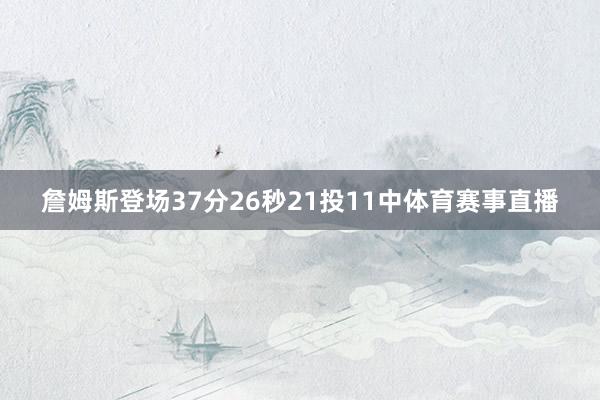 詹姆斯登场37分26秒21投11中体育赛事直播