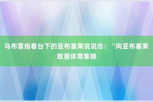 乌布雷指着台下的亚布塞莱说说念：“向亚布塞莱致意体育集锦