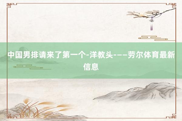 中国男排请来了第一个-洋教头-——劳尔体育最新信息