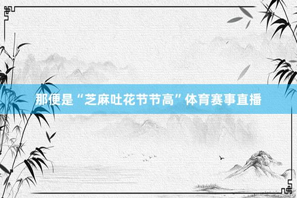 那便是“芝麻吐花节节高”体育赛事直播