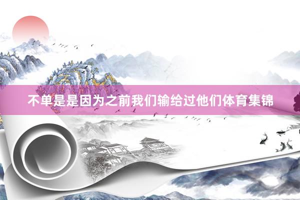不单是是因为之前我们输给过他们体育集锦