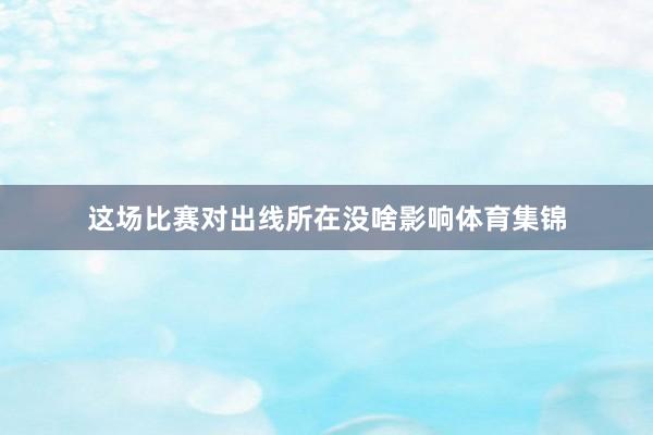 这场比赛对出线所在没啥影响体育集锦