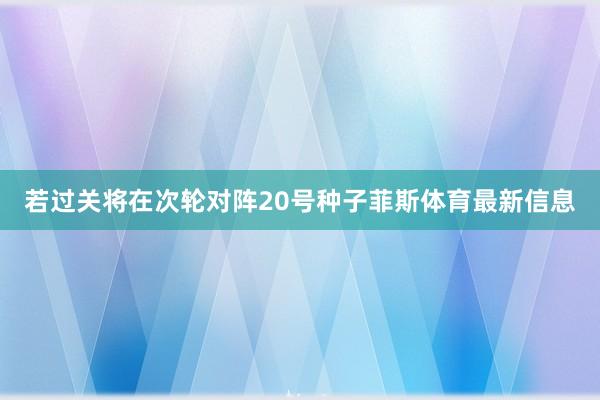 若过关将在次轮对阵20号种子菲斯体育最新信息