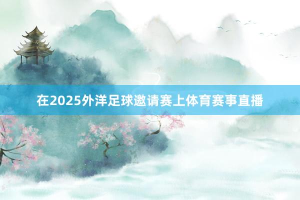 在2025外洋足球邀请赛上体育赛事直播