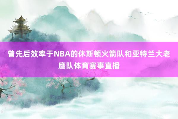 曾先后效率于NBA的休斯顿火箭队和亚特兰大老鹰队体育赛事直播