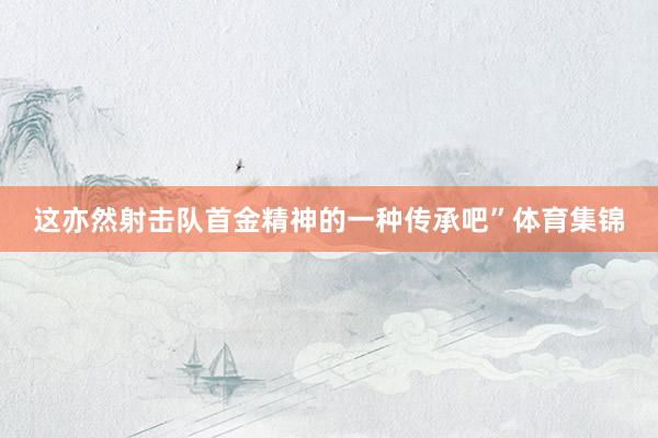这亦然射击队首金精神的一种传承吧”体育集锦