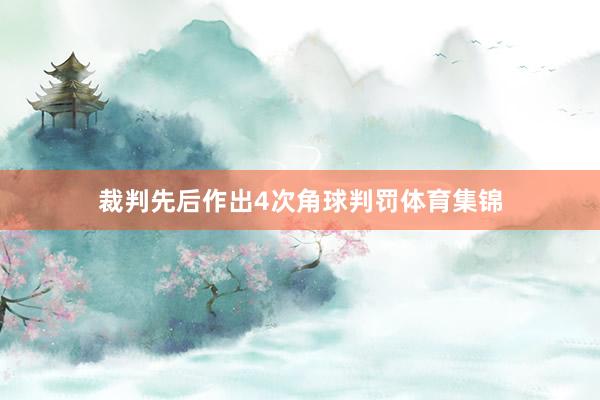 裁判先后作出4次角球判罚体育集锦