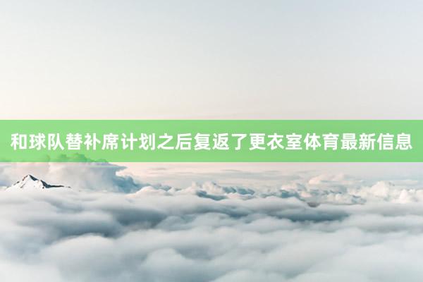 和球队替补席计划之后复返了更衣室体育最新信息