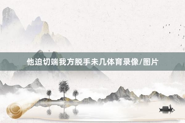 他迫切端我方脱手未几体育录像/图片