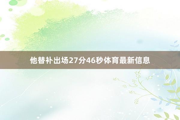 他替补出场27分46秒体育最新信息