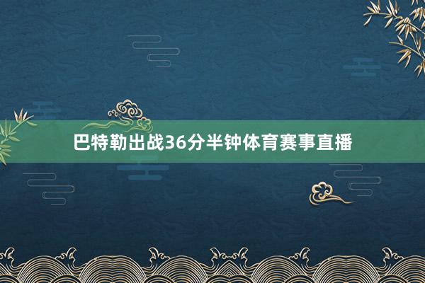 巴特勒出战36分半钟体育赛事直播
