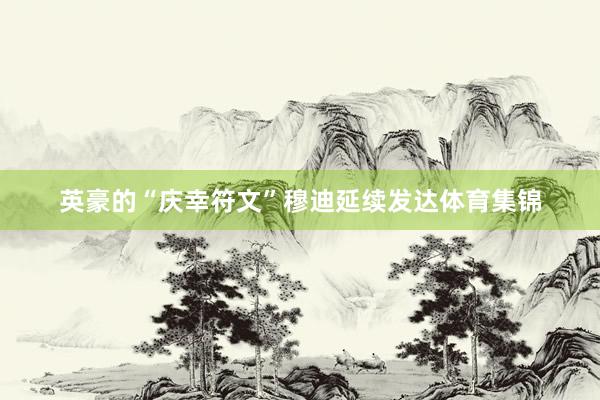 英豪的“庆幸符文”穆迪延续发达体育集锦