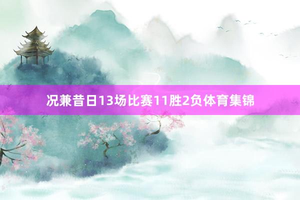 况兼昔日13场比赛11胜2负体育集锦