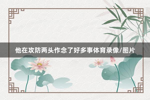 他在攻防两头作念了好多事体育录像/图片