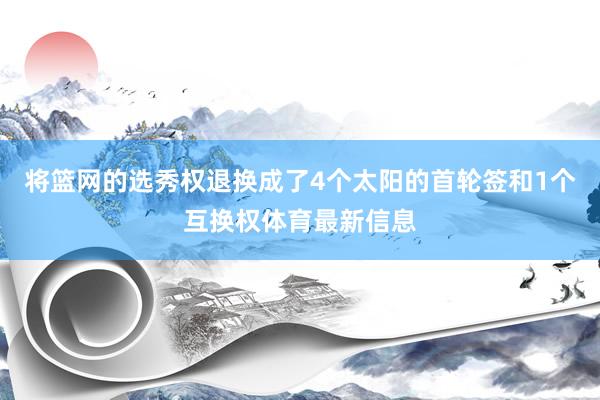 将篮网的选秀权退换成了4个太阳的首轮签和1个互换权体育最新信息