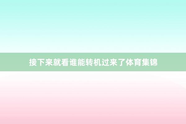 接下来就看谁能转机过来了体育集锦