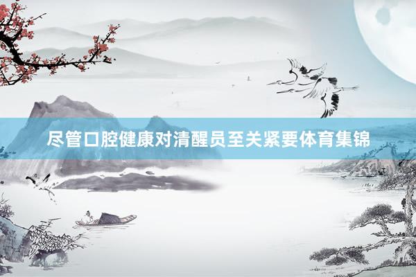 尽管口腔健康对清醒员至关紧要体育集锦