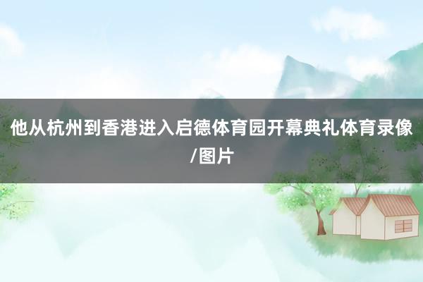 他从杭州到香港进入启德体育园开幕典礼体育录像/图片