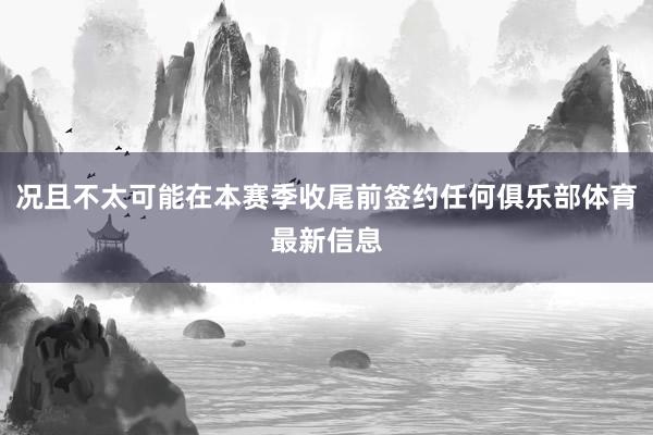 况且不太可能在本赛季收尾前签约任何俱乐部体育最新信息