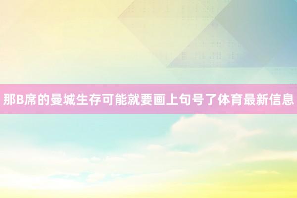 那B席的曼城生存可能就要画上句号了体育最新信息