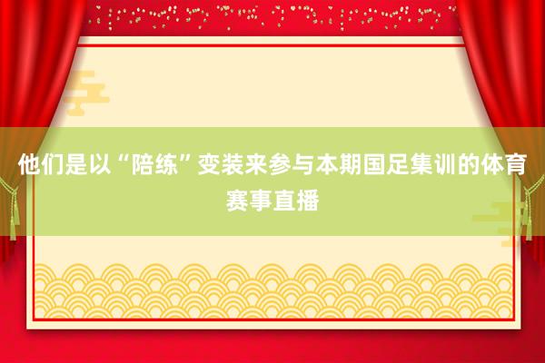 他们是以“陪练”变装来参与本期国足集训的体育赛事直播