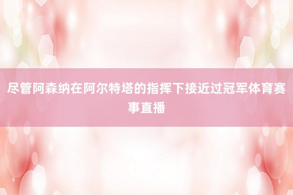 尽管阿森纳在阿尔特塔的指挥下接近过冠军体育赛事直播