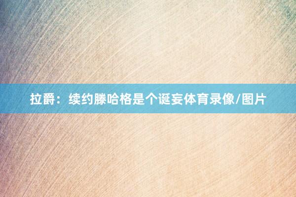 拉爵：续约滕哈格是个诞妄体育录像/图片