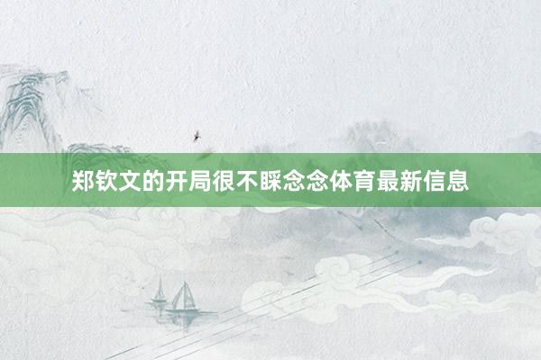 郑钦文的开局很不睬念念体育最新信息