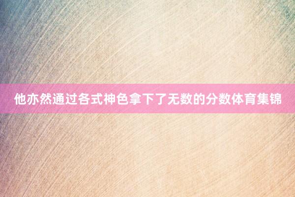 他亦然通过各式神色拿下了无数的分数体育集锦