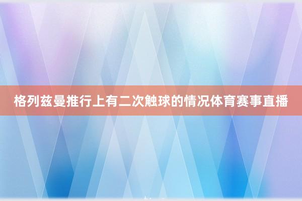 格列兹曼推行上有二次触球的情况体育赛事直播