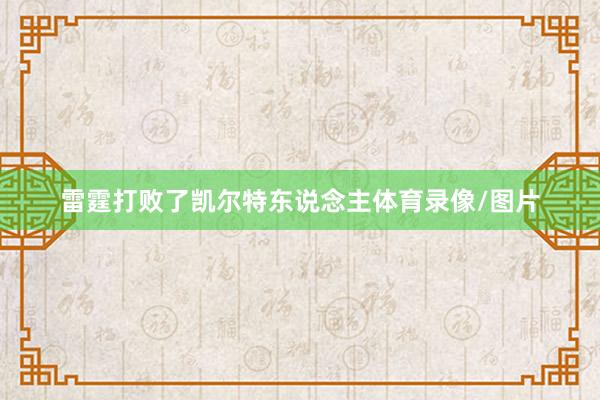 雷霆打败了凯尔特东说念主体育录像/图片