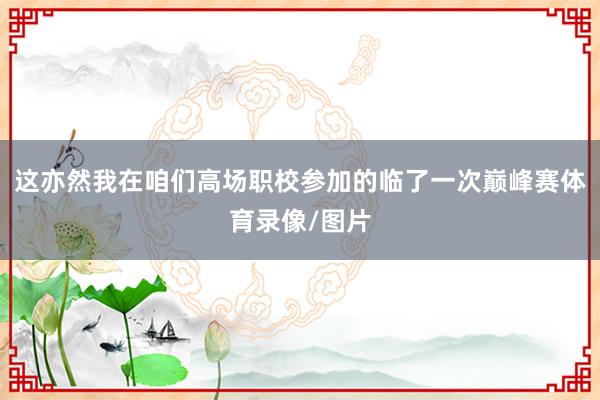 这亦然我在咱们高场职校参加的临了一次巅峰赛体育录像/图片