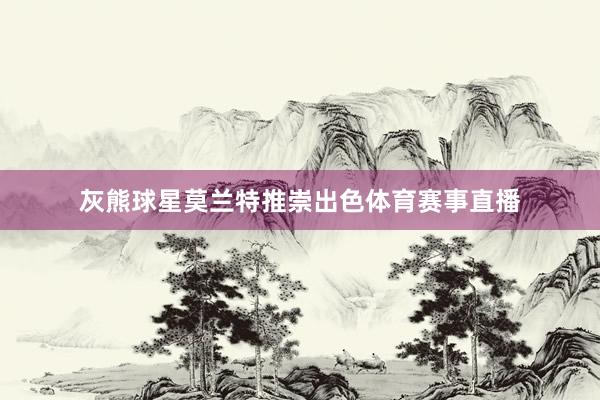 灰熊球星莫兰特推崇出色体育赛事直播