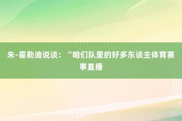 朱-霍勒迪说谈：“咱们队里的好多东谈主体育赛事直播