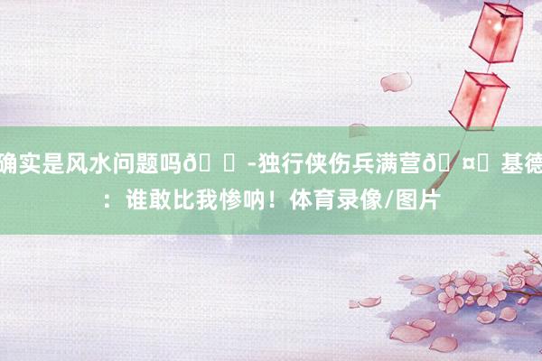 确实是风水问题吗😭独行侠伤兵满营🤕基德：谁敢比我惨呐！体育录像/图片