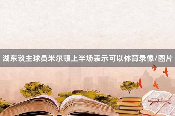 湖东谈主球员米尔顿上半场表示可以体育录像/图片
