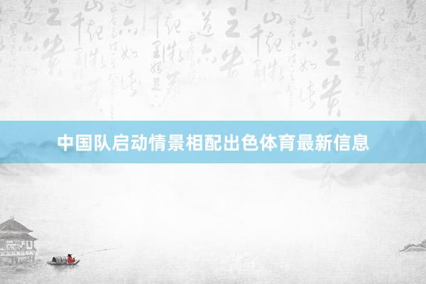 中国队启动情景相配出色体育最新信息
