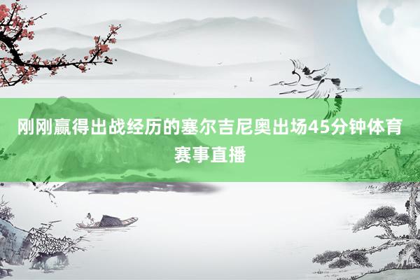刚刚赢得出战经历的塞尔吉尼奥出场45分钟体育赛事直播