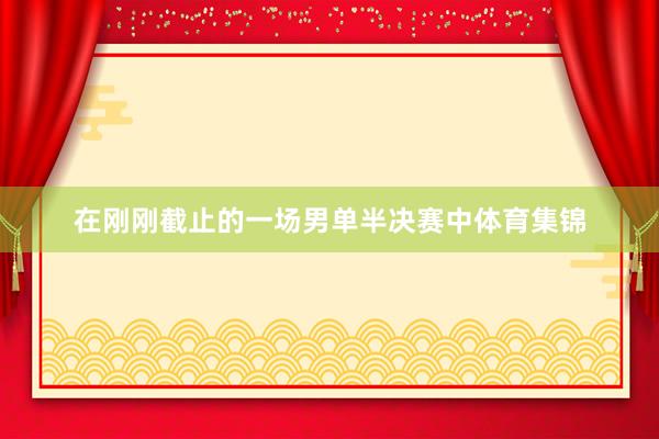 在刚刚截止的一场男单半决赛中体育集锦