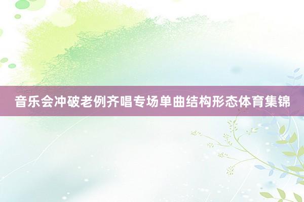 音乐会冲破老例齐唱专场单曲结构形态体育集锦