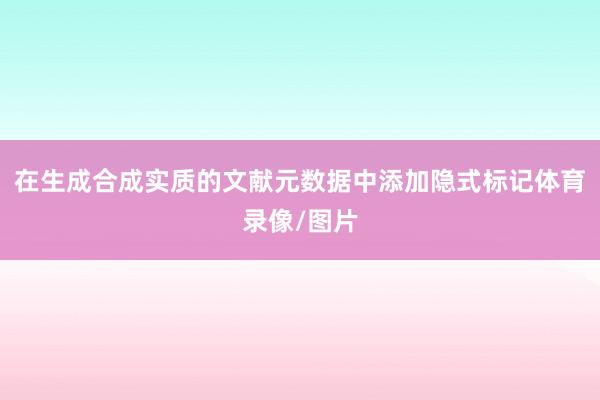 在生成合成实质的文献元数据中添加隐式标记体育录像/图片