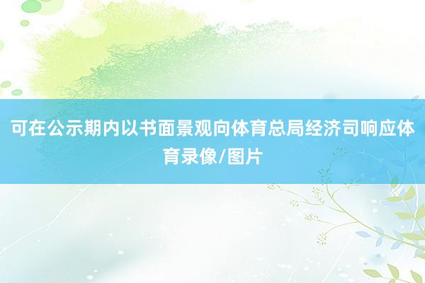 可在公示期内以书面景观向体育总局经济司响应体育录像/图片