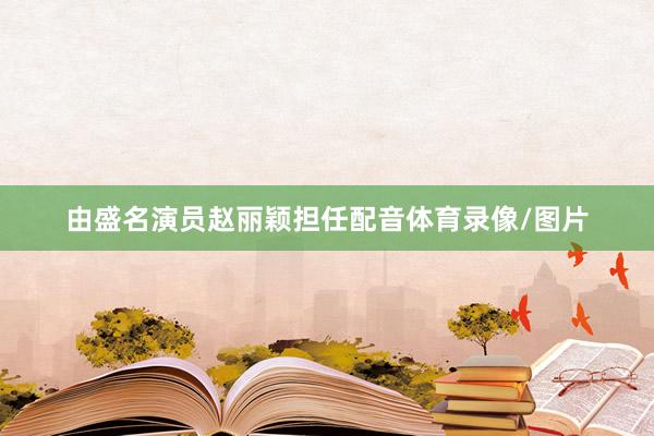 由盛名演员赵丽颖担任配音体育录像/图片